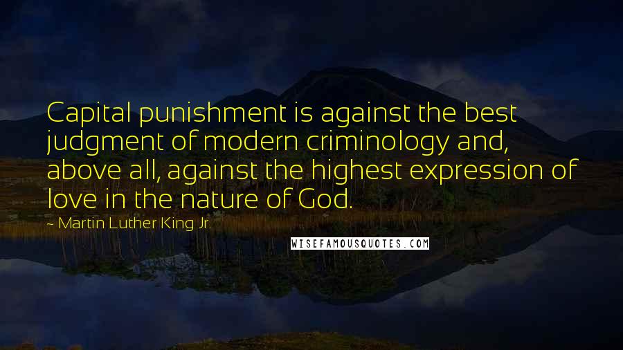 Martin Luther King Jr. Quotes: Capital punishment is against the best judgment of modern criminology and, above all, against the highest expression of love in the nature of God.