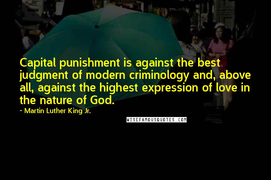 Martin Luther King Jr. Quotes: Capital punishment is against the best judgment of modern criminology and, above all, against the highest expression of love in the nature of God.