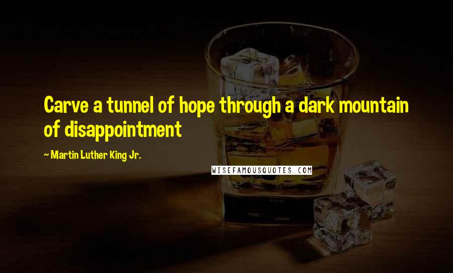 Martin Luther King Jr. Quotes: Carve a tunnel of hope through a dark mountain of disappointment