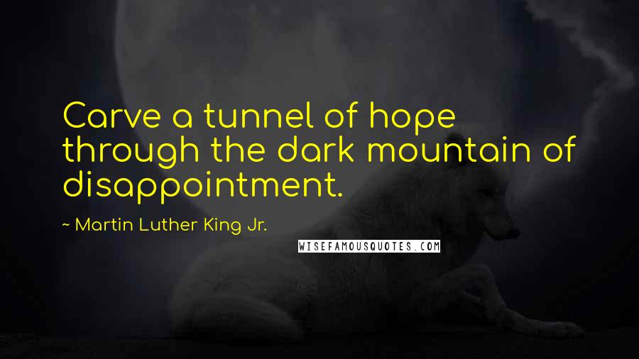 Martin Luther King Jr. Quotes: Carve a tunnel of hope through the dark mountain of disappointment.