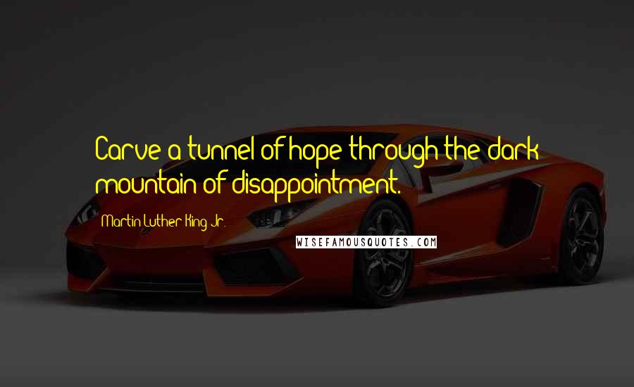 Martin Luther King Jr. Quotes: Carve a tunnel of hope through the dark mountain of disappointment.