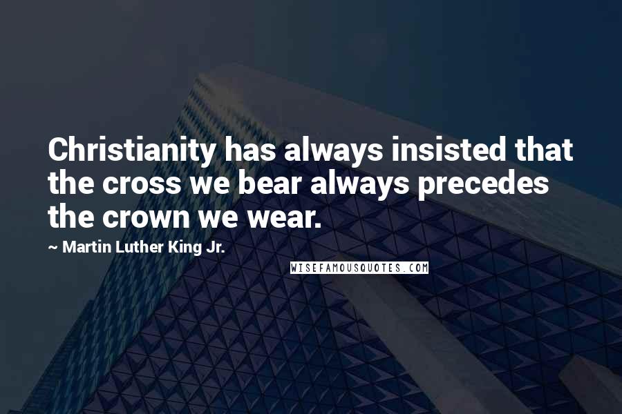 Martin Luther King Jr. Quotes: Christianity has always insisted that the cross we bear always precedes the crown we wear.