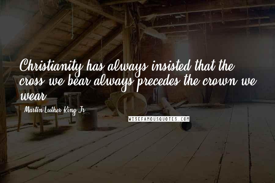 Martin Luther King Jr. Quotes: Christianity has always insisted that the cross we bear always precedes the crown we wear.