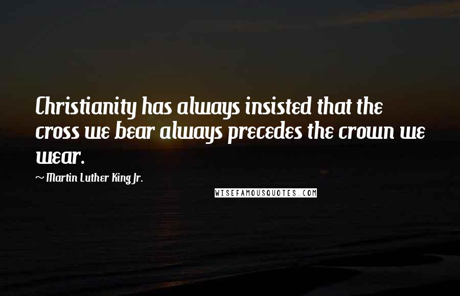 Martin Luther King Jr. Quotes: Christianity has always insisted that the cross we bear always precedes the crown we wear.