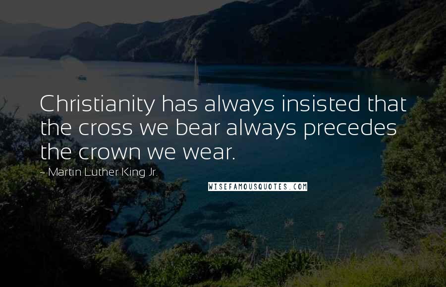 Martin Luther King Jr. Quotes: Christianity has always insisted that the cross we bear always precedes the crown we wear.