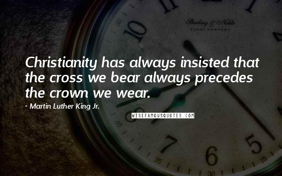 Martin Luther King Jr. Quotes: Christianity has always insisted that the cross we bear always precedes the crown we wear.