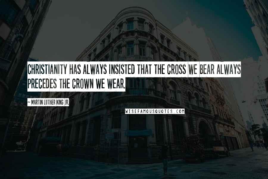 Martin Luther King Jr. Quotes: Christianity has always insisted that the cross we bear always precedes the crown we wear.