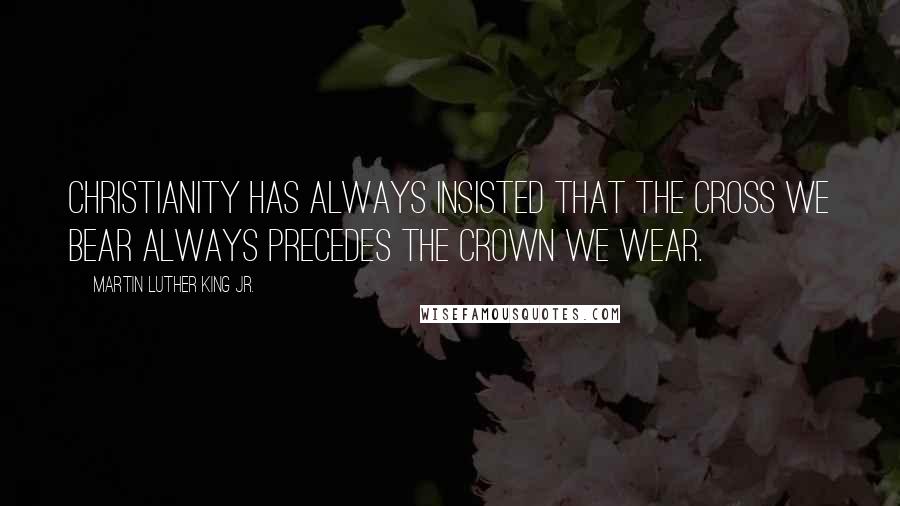 Martin Luther King Jr. Quotes: Christianity has always insisted that the cross we bear always precedes the crown we wear.