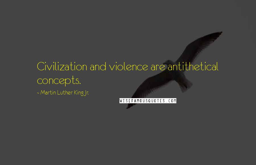 Martin Luther King Jr. Quotes: Civilization and violence are antithetical concepts.