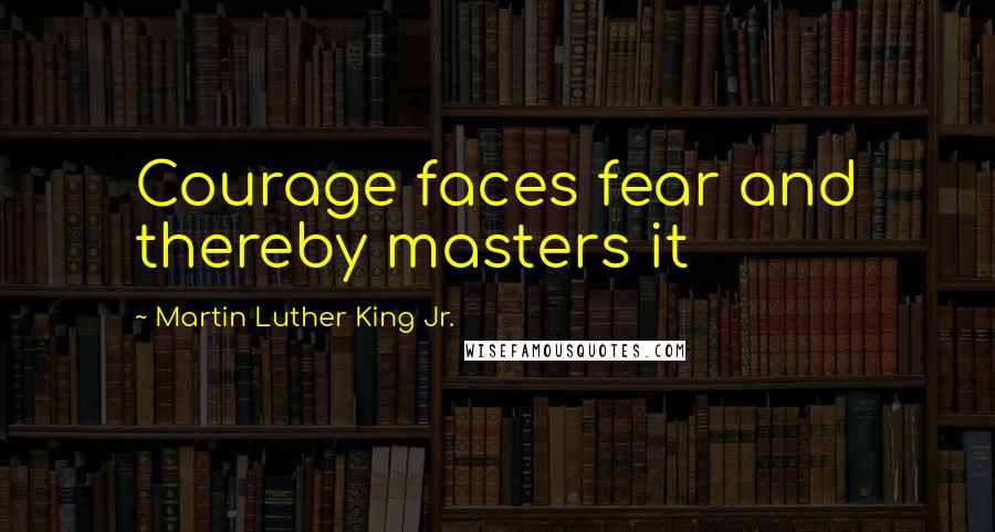 Martin Luther King Jr. Quotes: Courage faces fear and thereby masters it