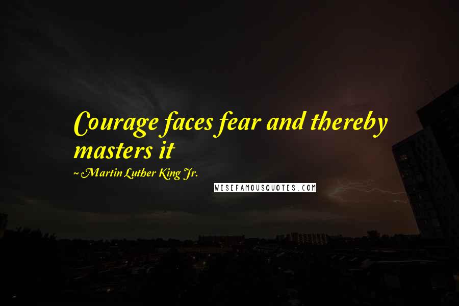 Martin Luther King Jr. Quotes: Courage faces fear and thereby masters it
