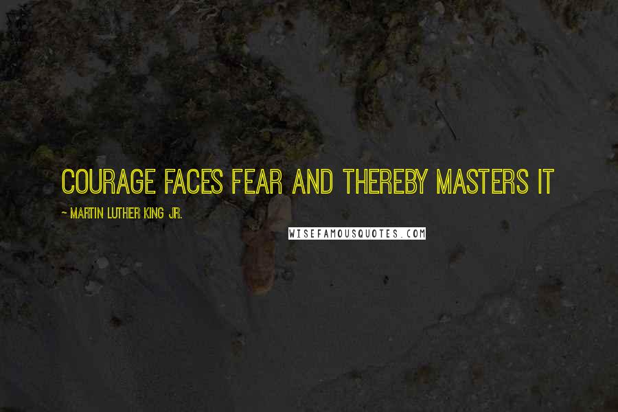 Martin Luther King Jr. Quotes: Courage faces fear and thereby masters it