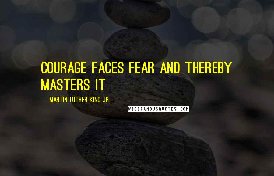 Martin Luther King Jr. Quotes: Courage faces fear and thereby masters it