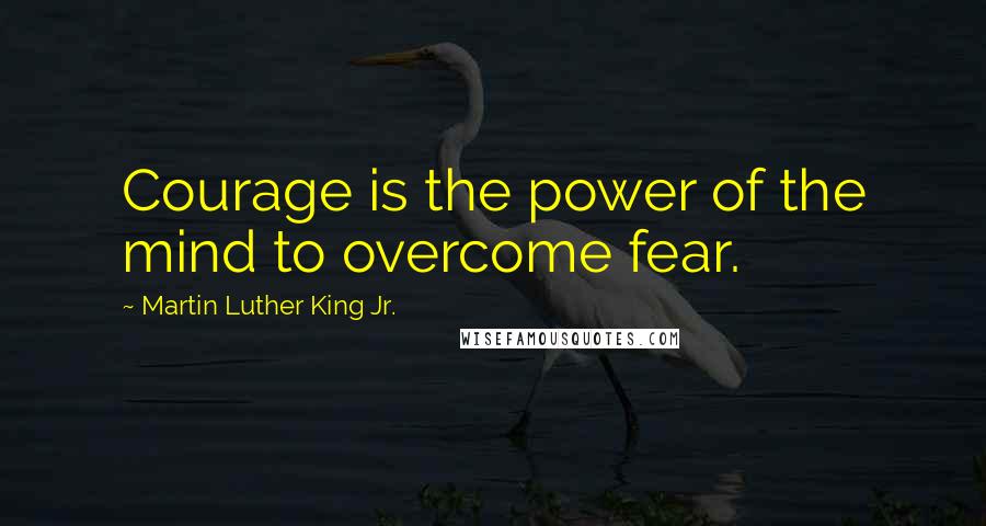 Martin Luther King Jr. Quotes: Courage is the power of the mind to overcome fear.