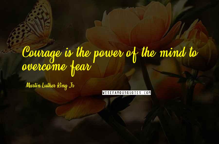 Martin Luther King Jr. Quotes: Courage is the power of the mind to overcome fear.