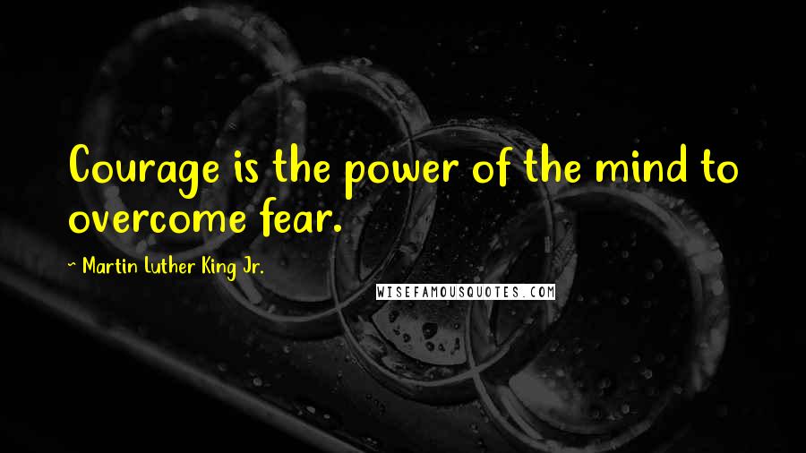 Martin Luther King Jr. Quotes: Courage is the power of the mind to overcome fear.