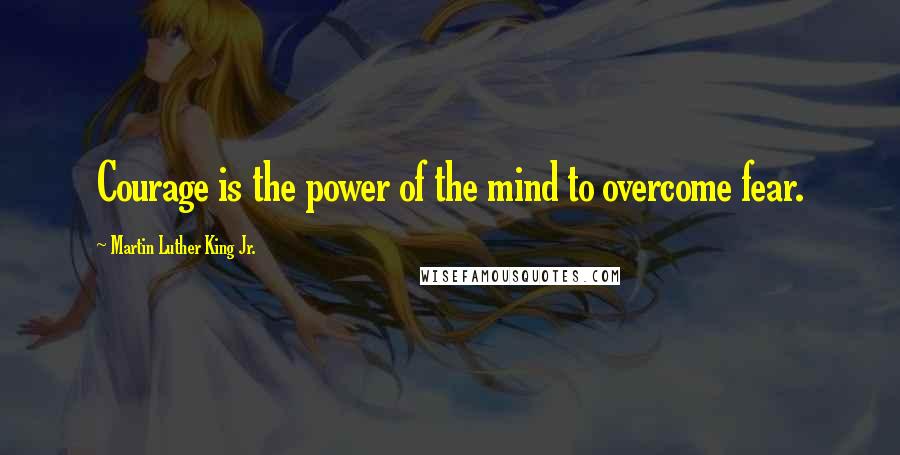 Martin Luther King Jr. Quotes: Courage is the power of the mind to overcome fear.