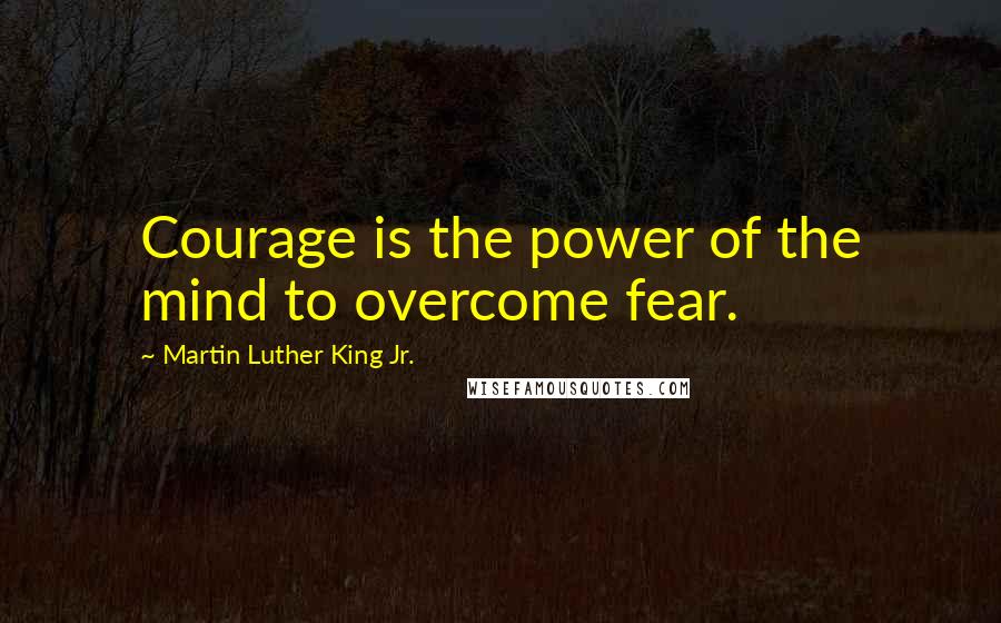 Martin Luther King Jr. Quotes: Courage is the power of the mind to overcome fear.