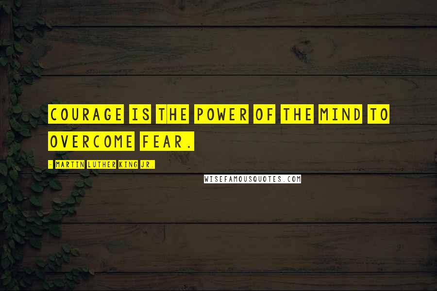 Martin Luther King Jr. Quotes: Courage is the power of the mind to overcome fear.