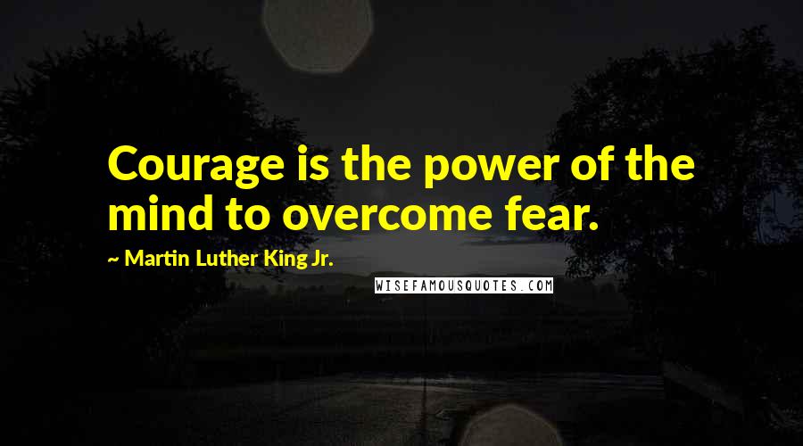 Martin Luther King Jr. Quotes: Courage is the power of the mind to overcome fear.