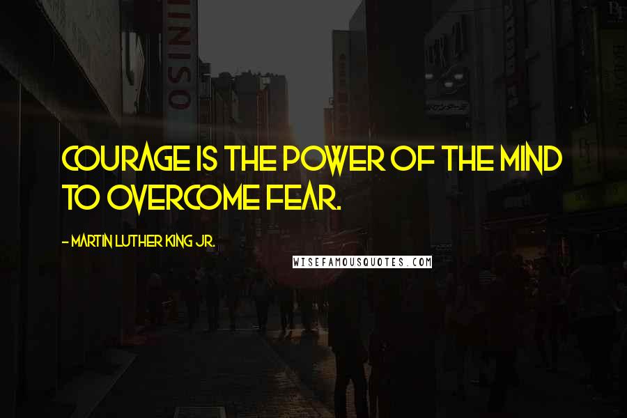 Martin Luther King Jr. Quotes: Courage is the power of the mind to overcome fear.