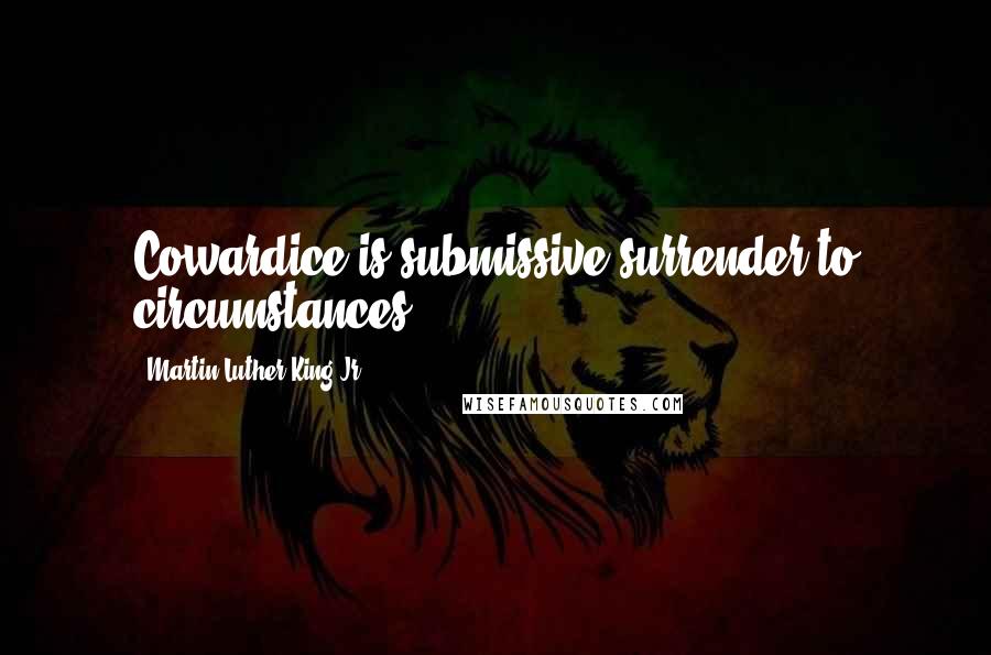 Martin Luther King Jr. Quotes: Cowardice is submissive surrender to circumstances.