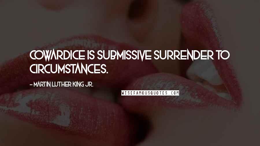 Martin Luther King Jr. Quotes: Cowardice is submissive surrender to circumstances.