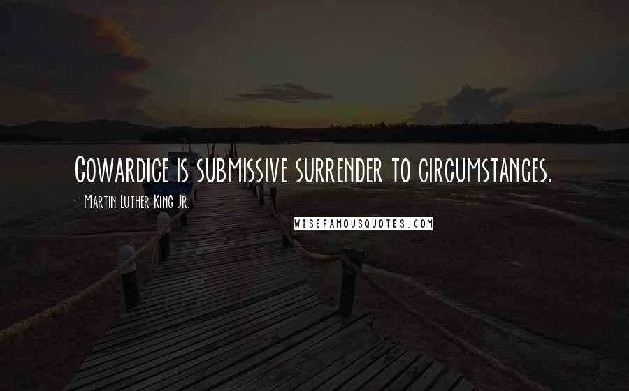 Martin Luther King Jr. Quotes: Cowardice is submissive surrender to circumstances.