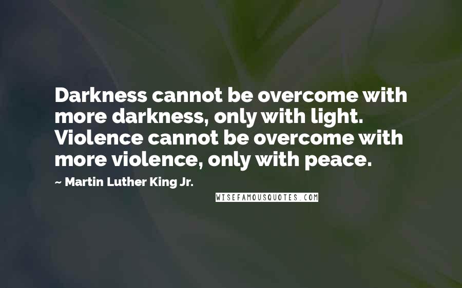 Martin Luther King Jr. Quotes: Darkness cannot be overcome with more darkness, only with light. Violence cannot be overcome with more violence, only with peace.