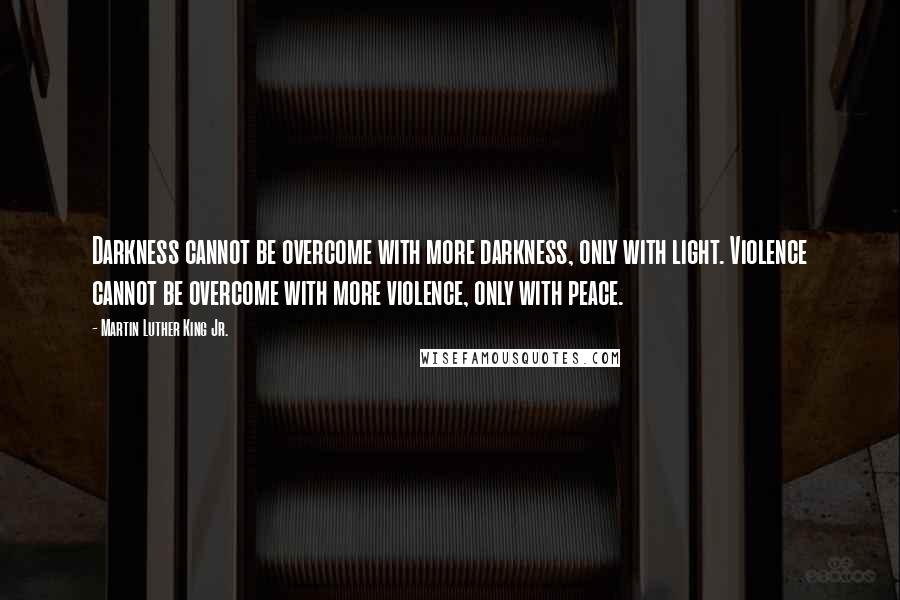 Martin Luther King Jr. Quotes: Darkness cannot be overcome with more darkness, only with light. Violence cannot be overcome with more violence, only with peace.