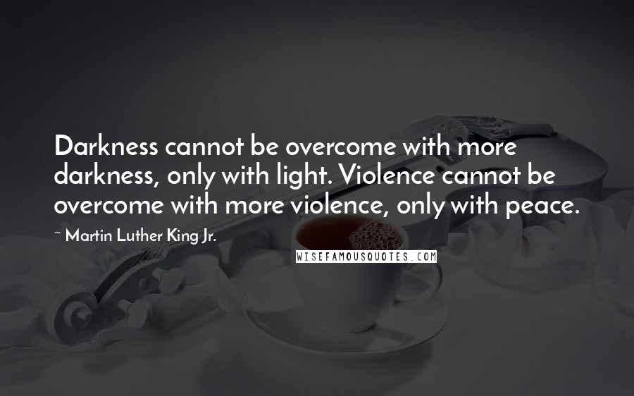 Martin Luther King Jr. Quotes: Darkness cannot be overcome with more darkness, only with light. Violence cannot be overcome with more violence, only with peace.