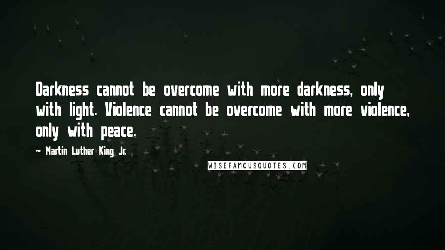Martin Luther King Jr. Quotes: Darkness cannot be overcome with more darkness, only with light. Violence cannot be overcome with more violence, only with peace.