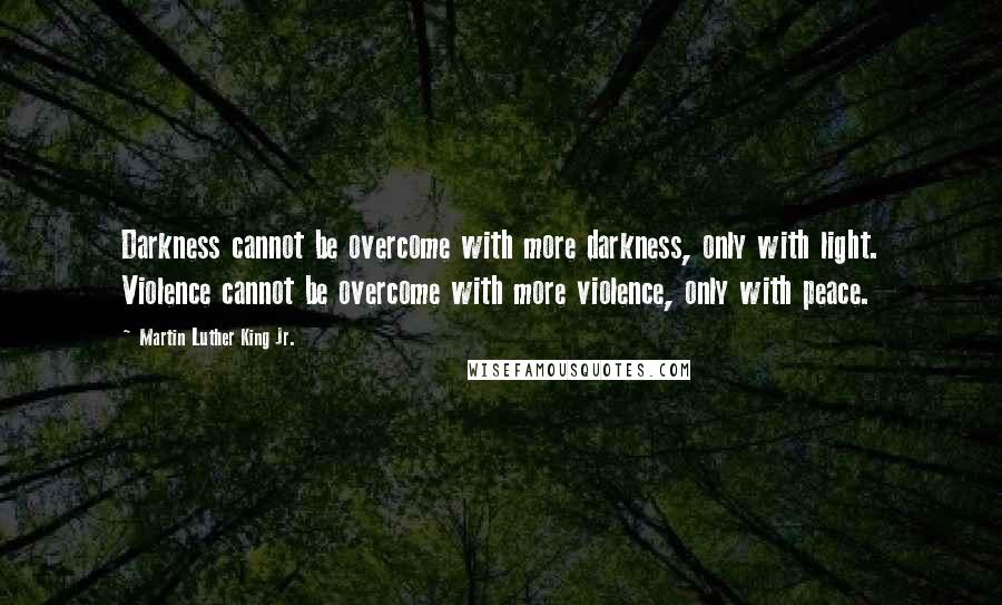 Martin Luther King Jr. Quotes: Darkness cannot be overcome with more darkness, only with light. Violence cannot be overcome with more violence, only with peace.