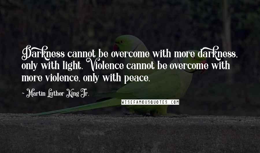 Martin Luther King Jr. Quotes: Darkness cannot be overcome with more darkness, only with light. Violence cannot be overcome with more violence, only with peace.