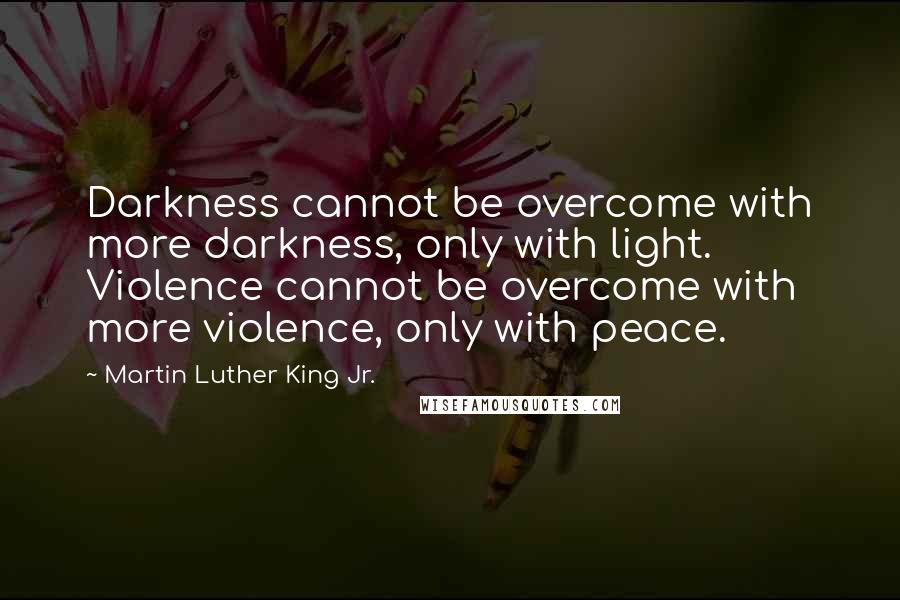 Martin Luther King Jr. Quotes: Darkness cannot be overcome with more darkness, only with light. Violence cannot be overcome with more violence, only with peace.