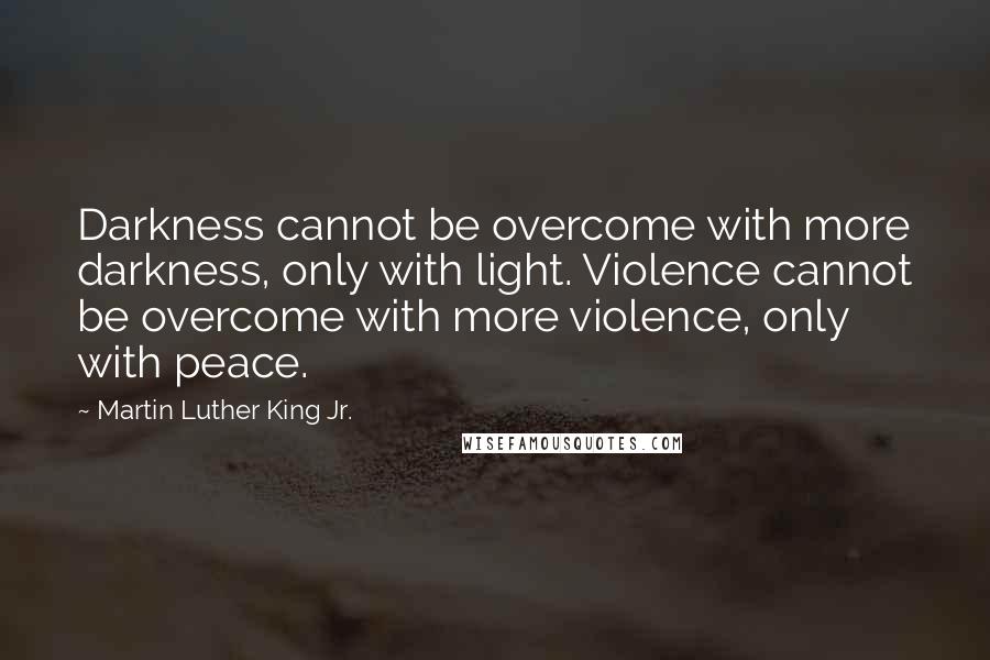 Martin Luther King Jr. Quotes: Darkness cannot be overcome with more darkness, only with light. Violence cannot be overcome with more violence, only with peace.