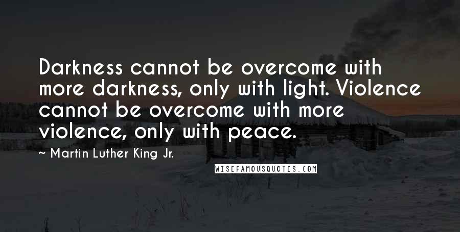 Martin Luther King Jr. Quotes: Darkness cannot be overcome with more darkness, only with light. Violence cannot be overcome with more violence, only with peace.