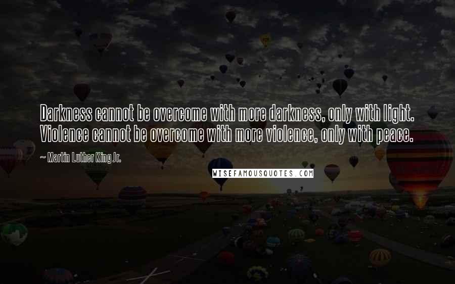 Martin Luther King Jr. Quotes: Darkness cannot be overcome with more darkness, only with light. Violence cannot be overcome with more violence, only with peace.