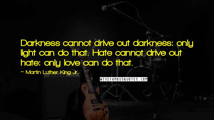 Martin Luther King Jr. Quotes: Darkness cannot drive out darkness: only light can do that. Hate cannot drive out hate: only love can do that.