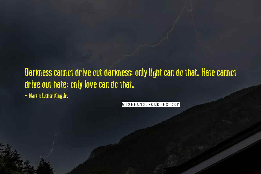 Martin Luther King Jr. Quotes: Darkness cannot drive out darkness: only light can do that. Hate cannot drive out hate: only love can do that.