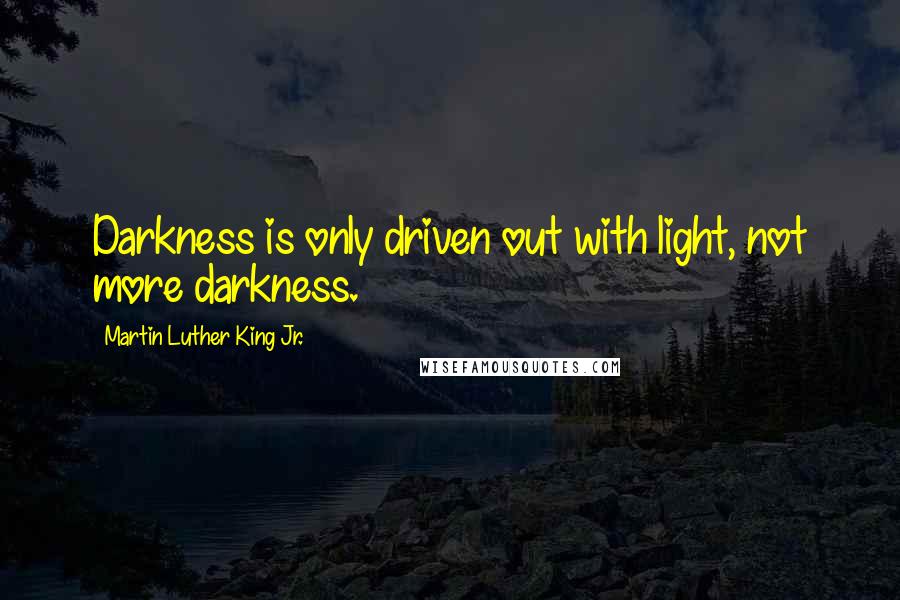 Martin Luther King Jr. Quotes: Darkness is only driven out with light, not more darkness.