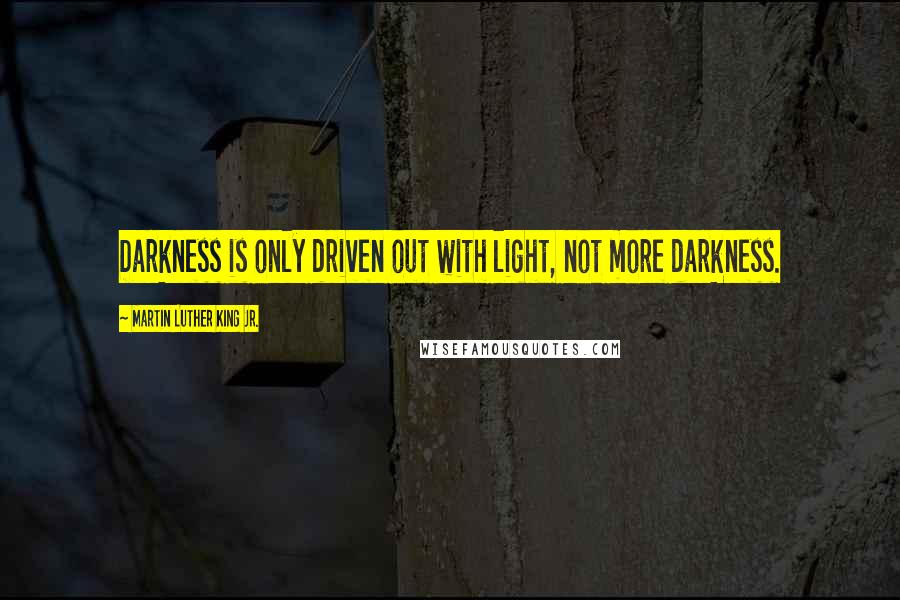 Martin Luther King Jr. Quotes: Darkness is only driven out with light, not more darkness.