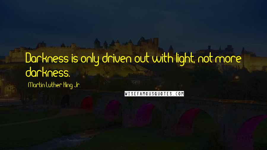 Martin Luther King Jr. Quotes: Darkness is only driven out with light, not more darkness.