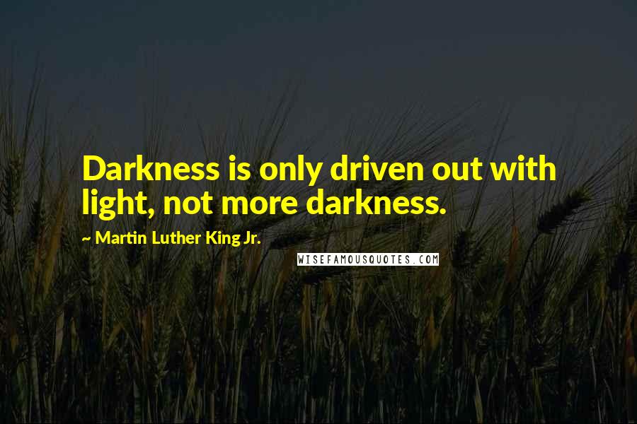 Martin Luther King Jr. Quotes: Darkness is only driven out with light, not more darkness.