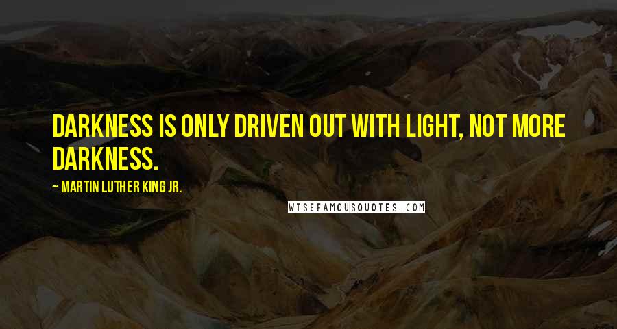 Martin Luther King Jr. Quotes: Darkness is only driven out with light, not more darkness.