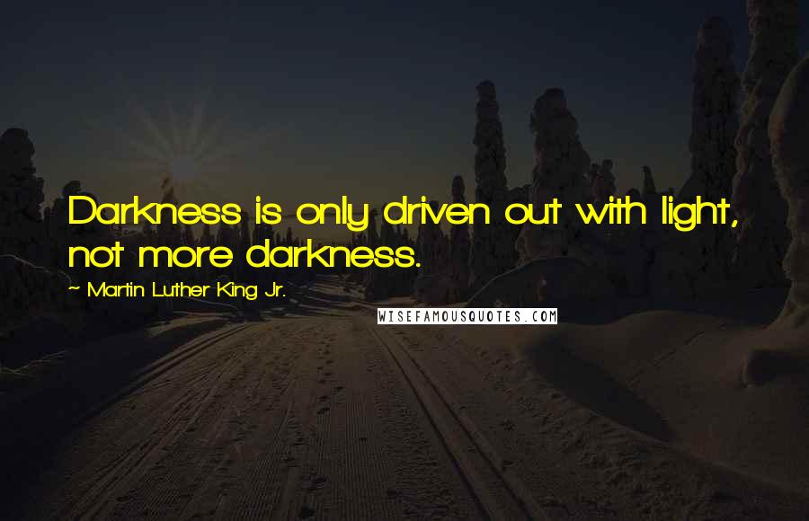 Martin Luther King Jr. Quotes: Darkness is only driven out with light, not more darkness.