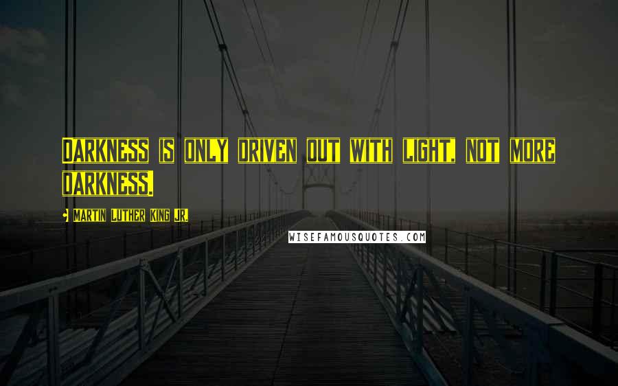 Martin Luther King Jr. Quotes: Darkness is only driven out with light, not more darkness.