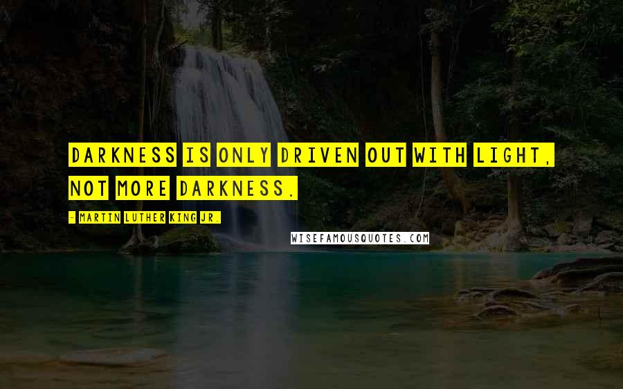 Martin Luther King Jr. Quotes: Darkness is only driven out with light, not more darkness.