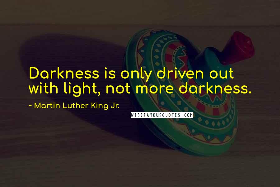 Martin Luther King Jr. Quotes: Darkness is only driven out with light, not more darkness.