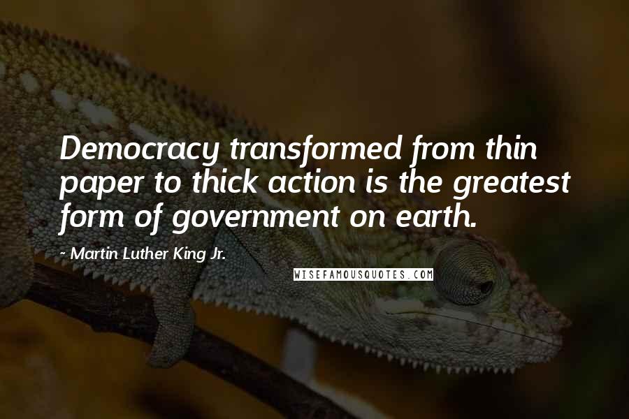 Martin Luther King Jr. Quotes: Democracy transformed from thin paper to thick action is the greatest form of government on earth.
